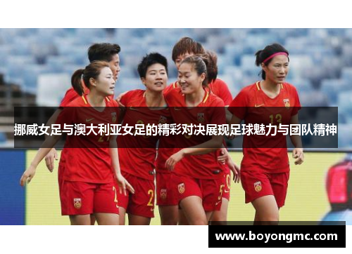 挪威女足与澳大利亚女足的精彩对决展现足球魅力与团队精神