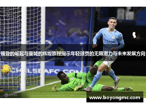 福登的崛起与曼城的辉煌旅程揭示年轻球员的无限潜力与未来发展方向
