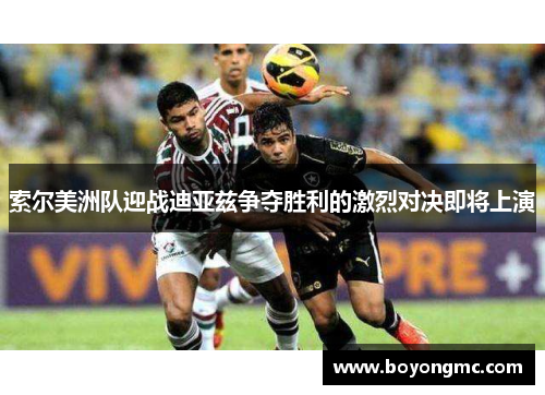 索尔美洲队迎战迪亚兹争夺胜利的激烈对决即将上演