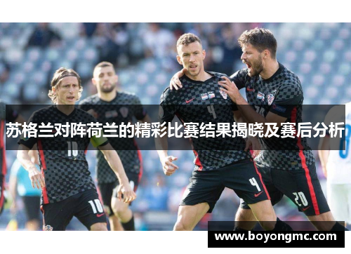 苏格兰对阵荷兰的精彩比赛结果揭晓及赛后分析