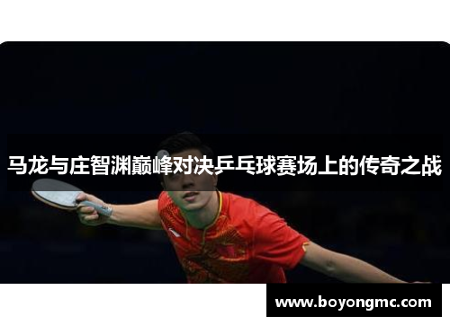 马龙与庄智渊巅峰对决乒乓球赛场上的传奇之战