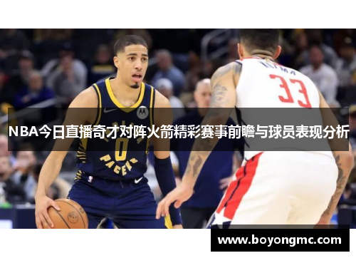 NBA今日直播奇才对阵火箭精彩赛事前瞻与球员表现分析