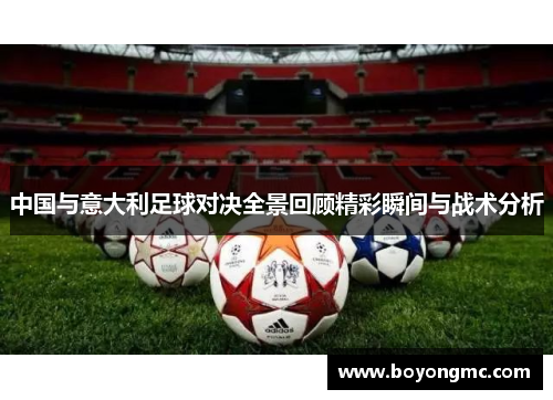 中国与意大利足球对决全景回顾精彩瞬间与战术分析