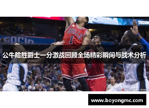 公牛险胜爵士一分激战回顾全场精彩瞬间与战术分析