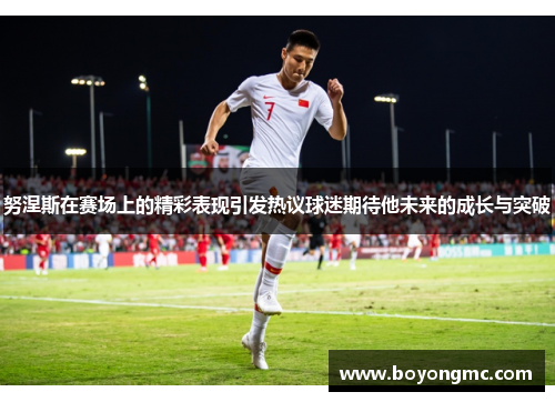 努涅斯在赛场上的精彩表现引发热议球迷期待他未来的成长与突破