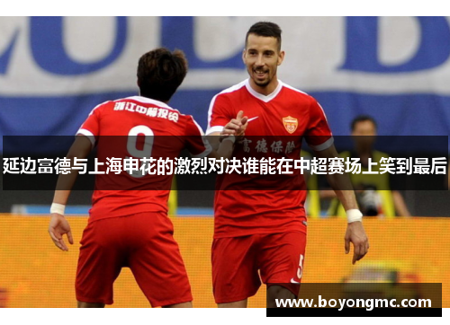 延边富德与上海申花的激烈对决谁能在中超赛场上笑到最后