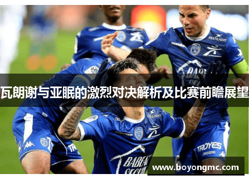 瓦朗谢与亚眠的激烈对决解析及比赛前瞻展望
