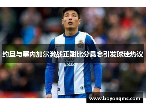 约旦与塞内加尔激战正酣比分悬念引发球迷热议