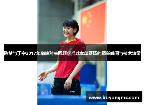 陈梦与丁宁2017年巅峰对决回顾乒乓球女单赛场的精彩瞬间与技术较量