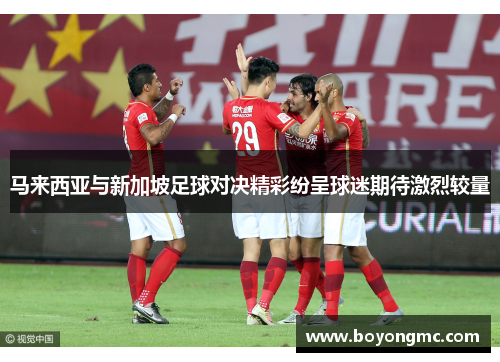 马来西亚与新加坡足球对决精彩纷呈球迷期待激烈较量
