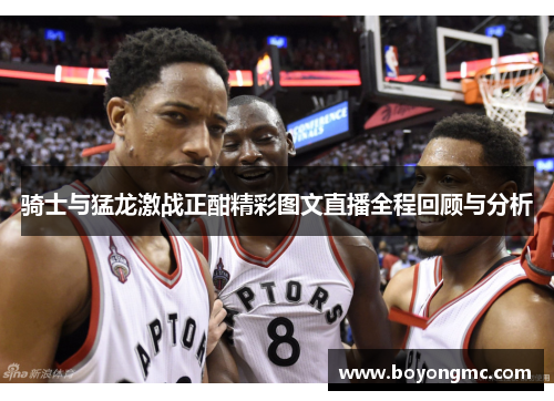 骑士与猛龙激战正酣精彩图文直播全程回顾与分析