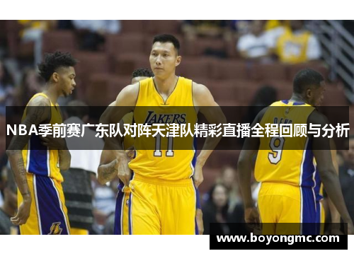 NBA季前赛广东队对阵天津队精彩直播全程回顾与分析