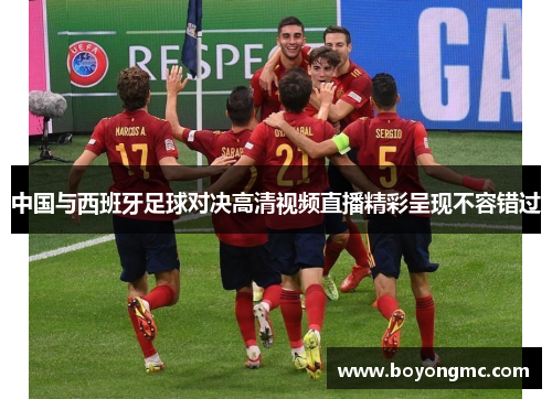 中国与西班牙足球对决高清视频直播精彩呈现不容错过