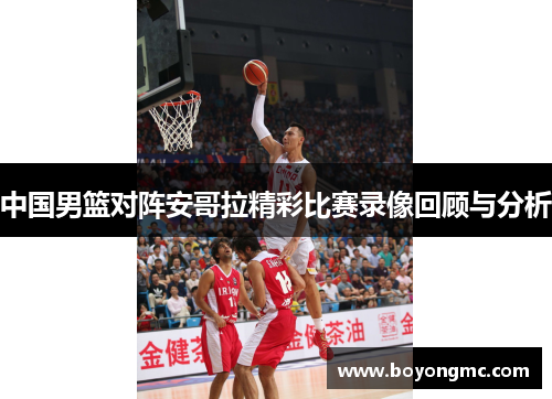 中国男篮对阵安哥拉精彩比赛录像回顾与分析