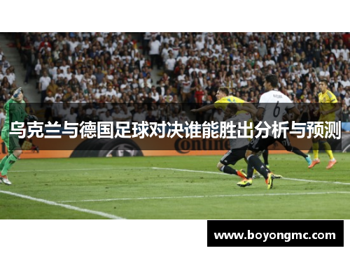 乌克兰与德国足球对决谁能胜出分析与预测