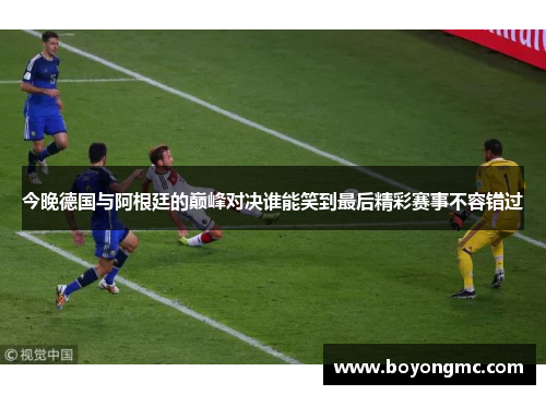 今晚德国与阿根廷的巅峰对决谁能笑到最后精彩赛事不容错过