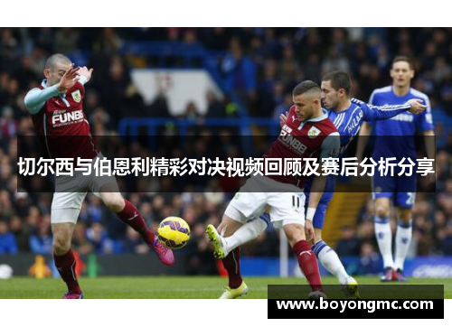 切尔西与伯恩利精彩对决视频回顾及赛后分析分享