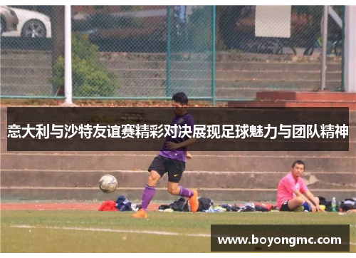 意大利与沙特友谊赛精彩对决展现足球魅力与团队精神