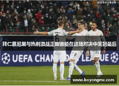 拜仁慕尼黑与热刺激战正酣谁能在这场对决中笑到最后