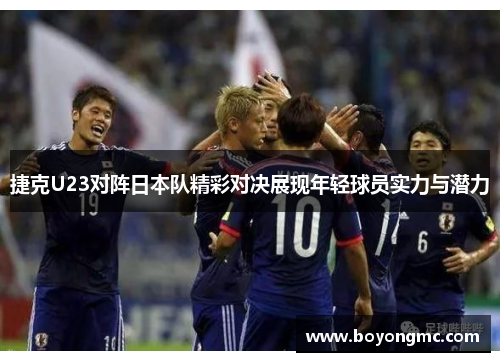 捷克U23对阵日本队精彩对决展现年轻球员实力与潜力