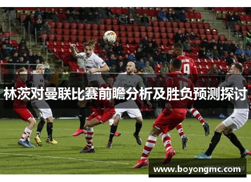 林茨对曼联比赛前瞻分析及胜负预测探讨