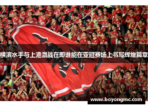 横滨水手与上港激战在即谁能在亚冠赛场上书写辉煌篇章